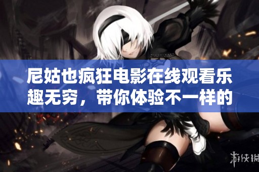 尼姑也疯狂电影在线观看乐趣无穷，带你体验不一样的幽默之旅