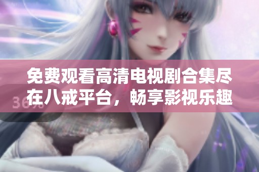 免费观看高清电视剧合集尽在八戒平台，畅享影视乐趣