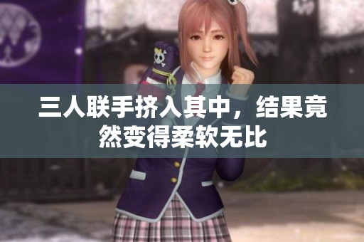 三人联手挤入其中，结果竟然变得柔软无比