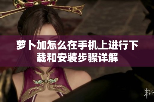 萝卜加怎么在手机上进行下载和安装步骤详解