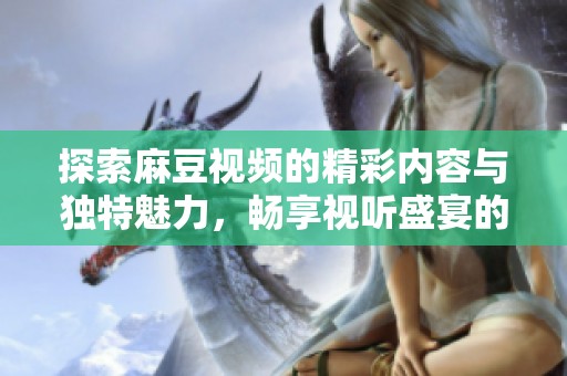 探索麻豆视频的精彩内容与独特魅力，畅享视听盛宴的全新体验