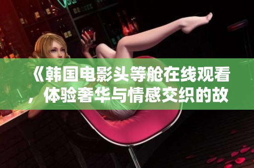 《韩国电影头等舱在线观看，体验奢华与情感交织的故事》