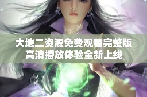 大地二资源免费观看完整版高清播放体验全新上线