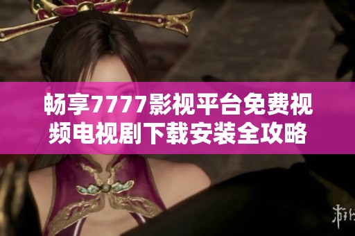 畅享7777影视平台免费视频电视剧下载安装全攻略