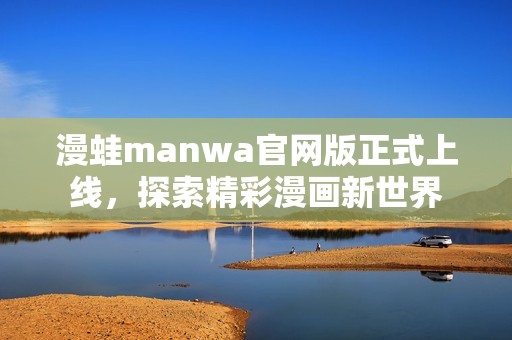 漫蛙manwa官网版正式上线，探索精彩漫画新世界
