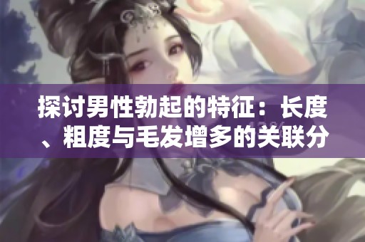 探讨男性勃起的特征：长度、粗度与毛发增多的关联分析