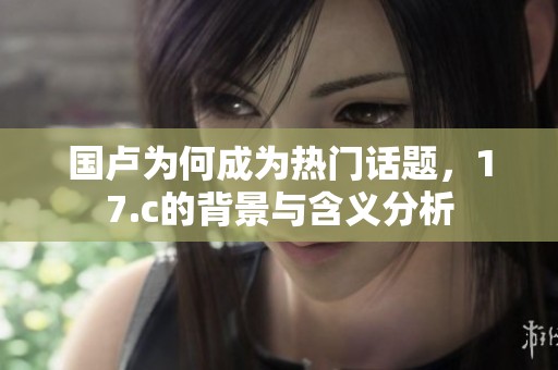 国卢为何成为热门话题，17.c的背景与含义分析