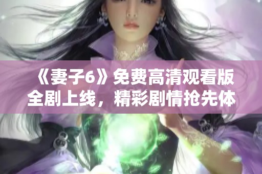 《妻子6》免费高清观看版全剧上线，精彩剧情抢先体验不容错过