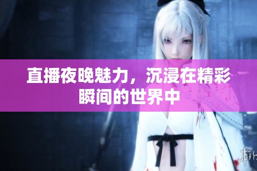 直播夜晚魅力，沉浸在精彩瞬间的世界中