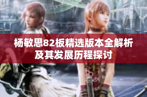 杨敏思82板精选版本全解析及其发展历程探讨