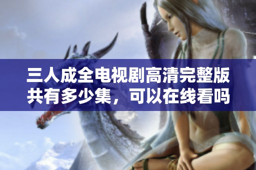 三人成全电视剧高清完整版共有多少集，可以在线看吗