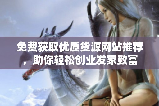 免费获取优质货源网站推荐，助你轻松创业发家致富