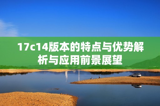 17c14版本的特点与优势解析与应用前景展望