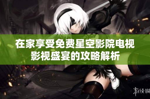 在家享受免费星空影院电视影视盛宴的攻略解析