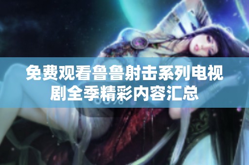 免费观看鲁鲁射击系列电视剧全季精彩内容汇总