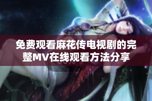 免费观看麻花传电视剧的完整MV在线观看方法分享