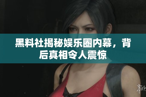 黑料社揭秘娱乐圈内幕，背后真相令人震惊