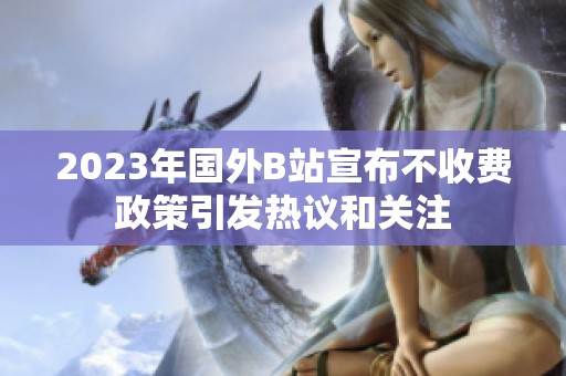 2023年国外B站宣布不收费政策引发热议和关注
