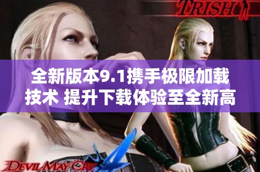 全新版本9.1携手极限加载技术 提升下载体验至全新高度