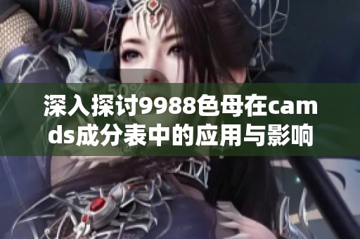 深入探讨9988色母在camds成分表中的应用与影响