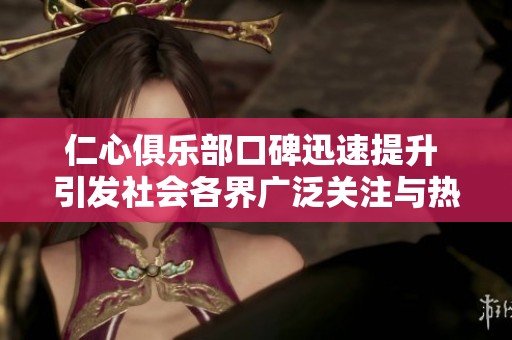 仁心俱乐部口碑迅速提升 引发社会各界广泛关注与热议