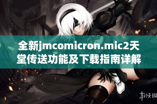 全新jmcomicron.mic2天堂传送功能及下载指南详解在此分享