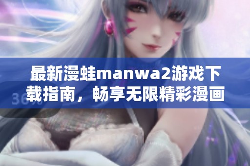 最新漫蛙manwa2游戏下载指南，畅享无限精彩漫画体验