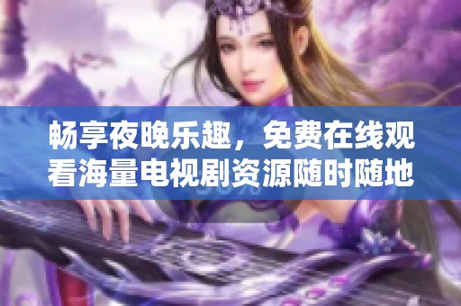 畅享夜晚乐趣，免费在线观看海量电视剧资源随时随地