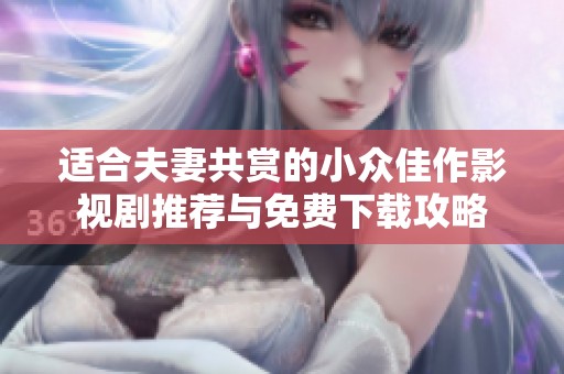 适合夫妻共赏的小众佳作影视剧推荐与免费下载攻略