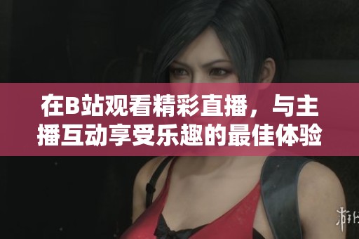 在B站观看精彩直播，与主播互动享受乐趣的最佳体验