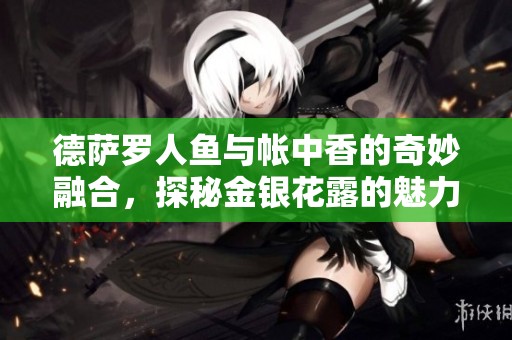 德萨罗人鱼与帐中香的奇妙融合，探秘金银花露的魅力