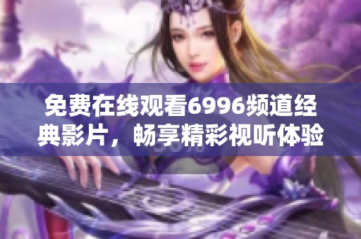 免费在线观看6996频道经典影片，畅享精彩视听体验