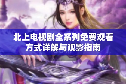 北上电视剧全系列免费观看方式详解与观影指南