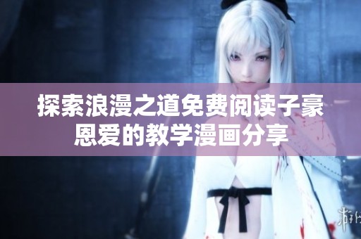 探索浪漫之道免费阅读子豪恩爱的教学漫画分享