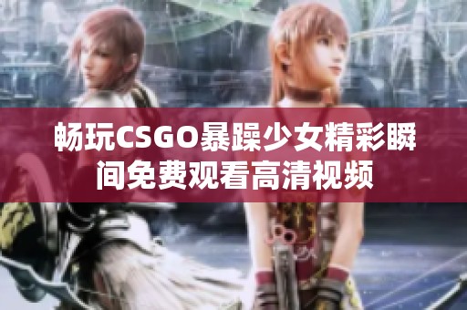 畅玩CSGO暴躁少女精彩瞬间免费观看高清视频