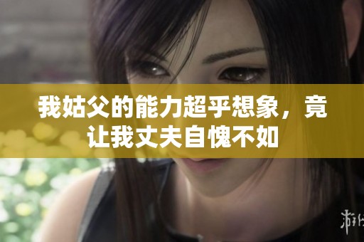 我姑父的能力超乎想象，竟让我丈夫自愧不如