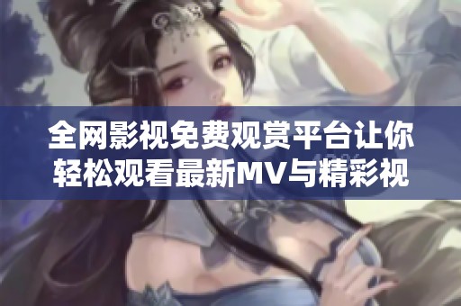 全网影视免费观赏平台让你轻松观看最新MV与精彩视频内容