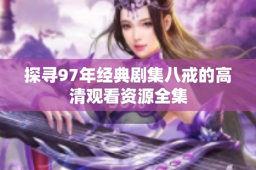探寻97年经典剧集八戒的高清观看资源全集