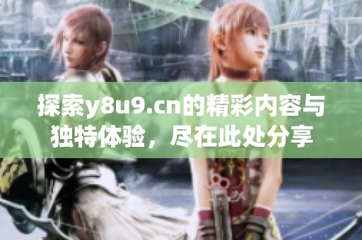 探索y8u9.cn的精彩内容与独特体验，尽在此处分享