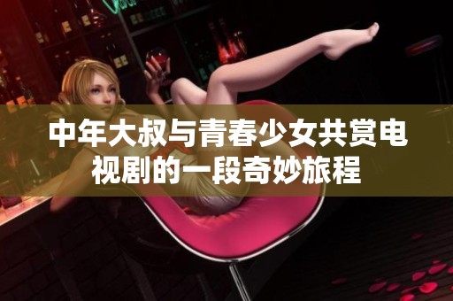 中年大叔与青春少女共赏电视剧的一段奇妙旅程