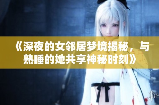 《深夜的女邻居梦境揭秘，与熟睡的她共享神秘时刻》