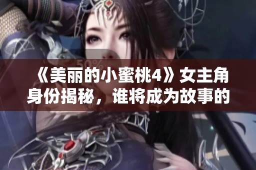 《美丽的小蜜桃4》女主角身份揭秘，谁将成为故事的灵魂人物