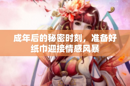 成年后的秘密时刻，准备好纸巾迎接情感风暴