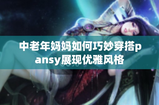 中老年妈妈如何巧妙穿搭pansy展现优雅风格