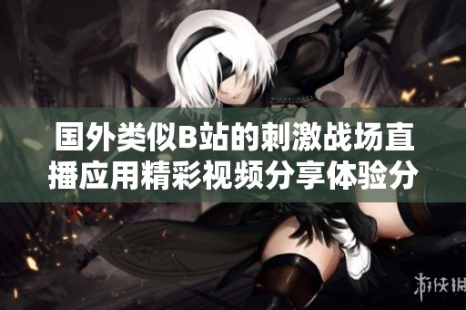 国外类似B站的刺激战场直播应用精彩视频分享体验分析