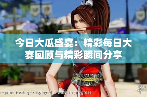 今日大瓜盛宴：精彩每日大赛回顾与精彩瞬间分享