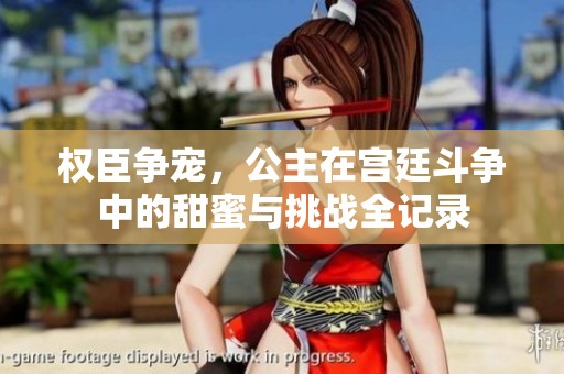 权臣争宠，公主在宫廷斗争中的甜蜜与挑战全记录