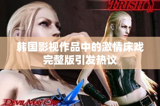 韩国影视作品中的激情床戏完整版引发热议