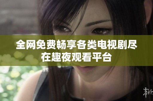 全网免费畅享各类电视剧尽在趣夜观看平台