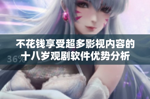 不花钱享受超多影视内容的十八岁观剧软件优势分析